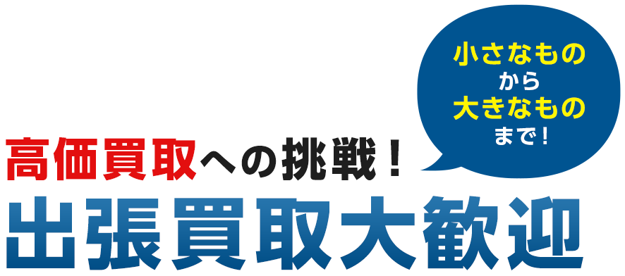 高価買取への挑戦!小さなものから大きなものまで!出張買取大歓迎